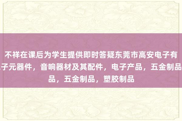 不祥在课后为学生提供即时答疑东莞市高安电子有限公司，电子元器件，音响器材及其配件，电子产品，五金制品，塑胶制品
