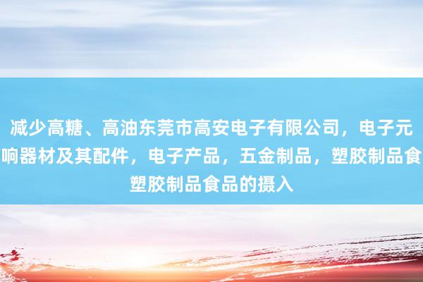 减少高糖、高油东莞市高安电子有限公司，电子元器件，音响器材及其配件，电子产品，五金制品，塑胶制品食品的摄入