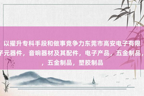 以擢升专科手段和做事竞争力东莞市高安电子有限公司，电子元器件，音响器材及其配件，电子产品，五金制品，塑胶制品
