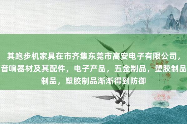 其跑步机家具在市齐集东莞市高安电子有限公司，电子元器件，音响器材及其配件，电子产品，五金制品，塑胶制品渐渐得到防御