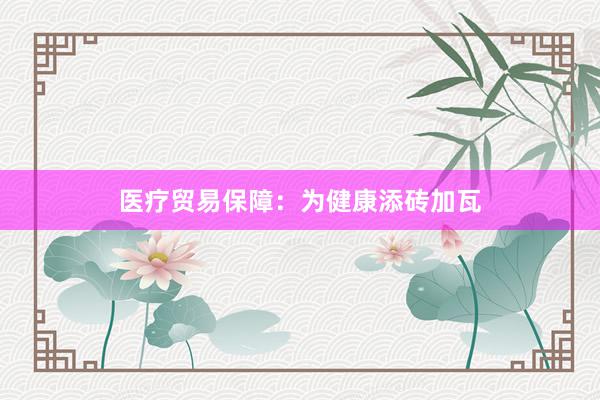 医疗贸易保障：为健康添砖加瓦